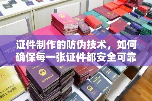 太原证件制作的防伪技术，如何确保每一张证件都安全可靠